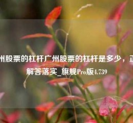 广州股票的杠杆广州股票的杠杆是多少，正确解答落实_旗舰Pro版4.739