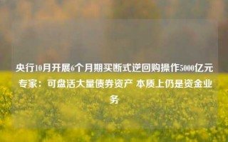 央行10月开展6个月期买断式逆回购操作5000亿元 专家：可盘活大量债券资产 本质上仍是资金业务