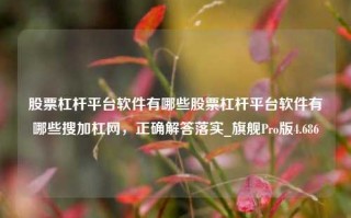 股票杠杆平台软件有哪些股票杠杆平台软件有哪些搜加杠网，正确解答落实_旗舰Pro版4.686