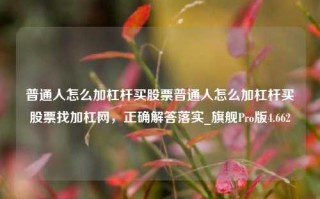 普通人怎么加杠杆买股票普通人怎么加杠杆买股票找加杠网，正确解答落实_旗舰Pro版4.662