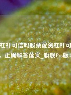 股票配资杠杆可信吗股票配资杠杆可信吗安全吗，正确解答落实_旗舰Pro版4.706