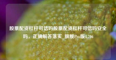 股票配资杠杆可信吗股票配资杠杆可信吗安全吗，正确解答落实_旗舰Pro版4.706