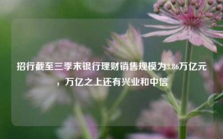 招行截至三季末银行理财销售规模为3.86万亿元，万亿之上还有兴业和中信