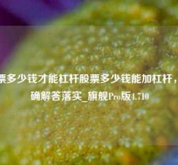 股票多少钱才能杠杆股票多少钱能加杠杆，正确解答落实_旗舰Pro版4.710