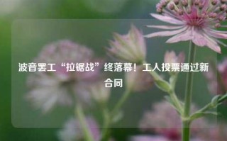 波音罢工“拉锯战”终落幕！工人投票通过新合同