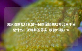 国家股票杠杆交易平台国家股票杠杆交易平台是什么，正确解答落实_旗舰Pro版4.716