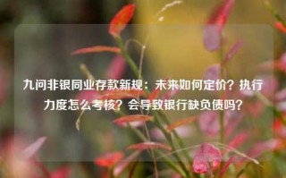 九问非银同业存款新规：未来如何定价？执行力度怎么考核？会导致银行缺负债吗？