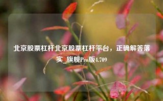 北京股票杠杆北京股票杠杆平台，正确解答落实_旗舰Pro版4.709