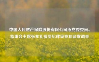 中国人民财产保险股份有限公司原党委委员、监事会主席张孝礼接受纪律审查和监察调查