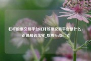 杠杆股票交易平台杠杆股票交易平台是什么，正确解答落实_旗舰Pro版4.717