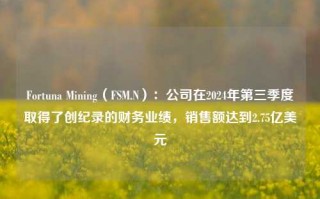 Fortuna Mining（FSM.N）：公司在2024年第三季度取得了创纪录的财务业绩，销售额达到2.75亿美元