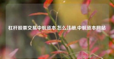 杠杆股票交易中航资本.怎么注册,中航资本网站