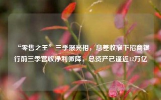 “零售之王”三季报亮相，息差收窄下招商银行前三季营收净利微降，总资产已逼近12万亿