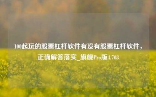 100起玩的股票杠杆软件有没有股票杠杆软件，正确解答落实_旗舰Pro版4.703