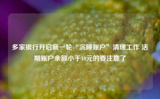 多家银行开启新一轮“沉睡账户”清理工作 活期账户余额小于10元的要注意了