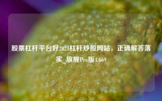 股票杠杆平台好2021杠杆炒股网站，正确解答落实_旗舰Pro版4.669