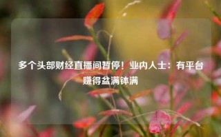 多个头部财经直播间暂停！业内人士：有平台赚得盆满钵满