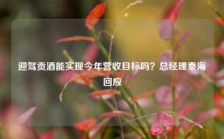 迎驾贡酒能实现今年营收目标吗？总经理秦海回应