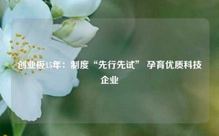 创业板15年：制度“先行先试” 孕育优质科技企业