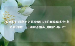 股票杠杆利息怎么算股票杠杆的利息是多少?怎么算的呢?，正确解答落实_旗舰Pro版4.677