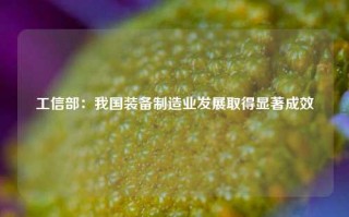 工信部：我国装备制造业发展取得显著成效