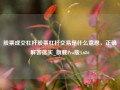 股票成交杠杆股票杠杆交易是什么意思，正确解答落实_旗舰Pro版4.686