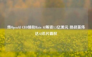 传OpenAI CEO领衔Rain AI筹资1.5亿美元 挑战英伟达AI芯片霸权