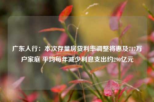 广东人行：本次存量房贷利率调整将惠及717万户家庭 平均每年减少利息支出约290亿元-第1张图片-十倍杠杆-股票杠杆