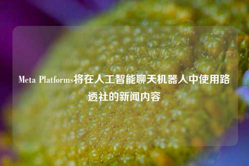 Meta Platforms将在人工智能聊天机器人中使用路透社的新闻内容-第1张图片-十倍杠杆-股票杠杆