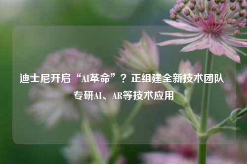 迪士尼开启“AI革命”？正组建全新技术团队 专研AI、AR等技术应用-第1张图片-十倍杠杆-股票杠杆