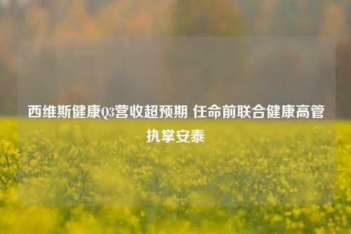 西维斯健康Q3营收超预期 任命前联合健康高管执掌安泰-第1张图片-十倍杠杆-股票杠杆