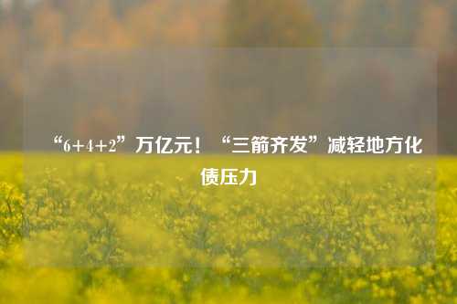 “6+4+2”万亿元！“三箭齐发”减轻地方化债压力-第1张图片-十倍杠杆-股票杠杆