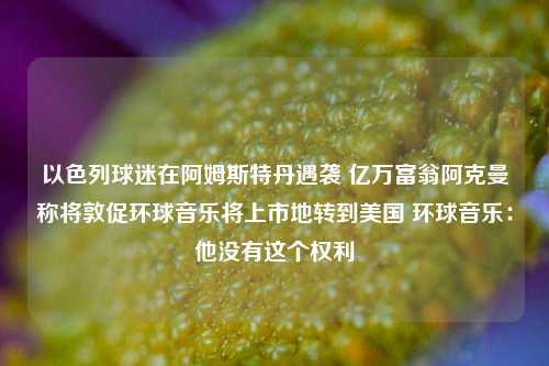 以色列球迷在阿姆斯特丹遇袭 亿万富翁阿克曼称将敦促环球音乐将上市地转到美国 环球音乐：他没有这个权利-第1张图片-十倍杠杆-股票杠杆