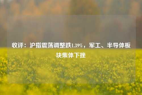 收评：沪指震荡调整跌1.39%，军工、半导体板块集体下挫-第1张图片-十倍杠杆-股票杠杆