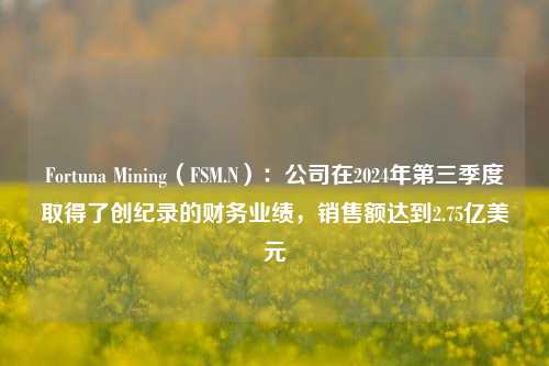 Fortuna Mining（FSM.N）：公司在2024年第三季度取得了创纪录的财务业绩，销售额达到2.75亿美元-第1张图片-十倍杠杆-股票杠杆