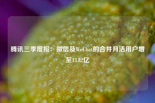 腾讯三季度报：微信及WeChat的合并月活用户增至13.82亿-第1张图片-十倍杠杆-股票杠杆