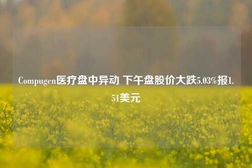 Compugen医疗盘中异动 下午盘股价大跌5.03%报1.51美元-第1张图片-十倍杠杆-股票杠杆