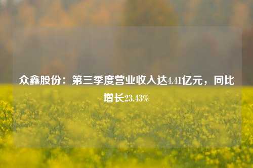 众鑫股份：第三季度营业收入达4.41亿元，同比增长23.43%-第1张图片-十倍杠杆-股票杠杆