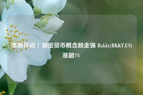 美股异动 | 加密货币概念股走强 Bakkt(BKKT.US)涨超7%-第1张图片-十倍杠杆-股票杠杆