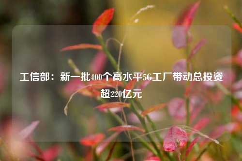 工信部：新一批400个高水平5G工厂带动总投资超220亿元-第1张图片-十倍杠杆-股票杠杆