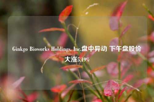 Ginkgo Bioworks Holdings, Inc.盘中异动 下午盘股价大涨5.19%-第1张图片-十倍杠杆-股票杠杆