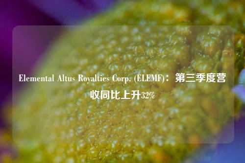 Elemental Altus Royalties Corp. (ELEMF)：第三季度营收同比上升32%-第1张图片-十倍杠杆-股票杠杆