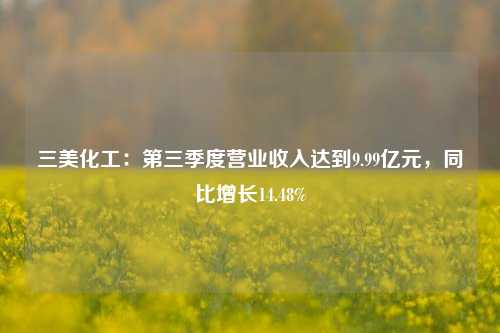 三美化工：第三季度营业收入达到9.99亿元，同比增长14.48%-第1张图片-十倍杠杆-股票杠杆