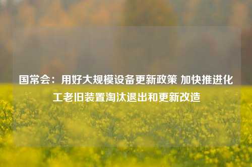 国常会：用好大规模设备更新政策 加快推进化工老旧装置淘汰退出和更新改造-第1张图片-十倍杠杆-股票杠杆