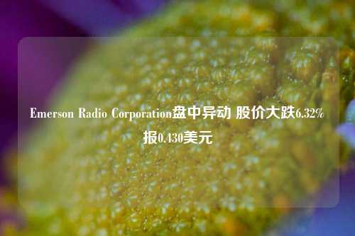 Emerson Radio Corporation盘中异动 股价大跌6.32%报0.430美元-第1张图片-十倍杠杆-股票杠杆