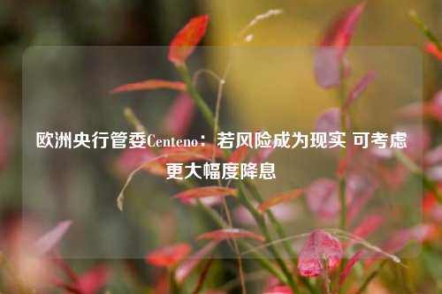 欧洲央行管委Centeno：若风险成为现实 可考虑更大幅度降息-第1张图片-十倍杠杆-股票杠杆