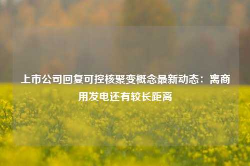 上市公司回复可控核聚变概念最新动态：离商用发电还有较长距离-第1张图片-十倍杠杆-股票杠杆