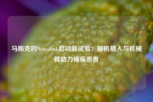 马斯克的Neuralink启动新试验：脑机植入与机械臂助力瘫痪患者-第1张图片-十倍杠杆-股票杠杆