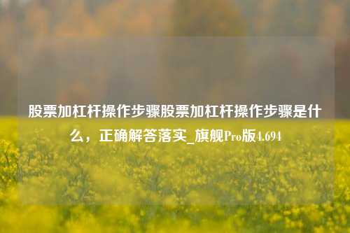 股票加杠杆操作步骤股票加杠杆操作步骤是什么，正确解答落实_旗舰Pro版4.694-第1张图片-十倍杠杆-股票杠杆