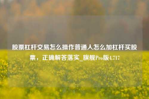 股票杠杆交易怎么操作普通人怎么加杠杆买股票，正确解答落实_旗舰Pro版4.717-第1张图片-十倍杠杆-股票杠杆